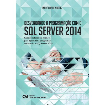 Desvendando-a-Programacao-com-o-SQL-Server-2014---Guia-de-referencia-pratico-para-aprender-a-programar-utilizando-o-SQL-Server-2014 Desvendando-a-Programacao-com-o-SQL-Server-2014---Guia-de-referencia-pratico-para-aprender-a-programar-utilizando-o-SQL-Server-2014