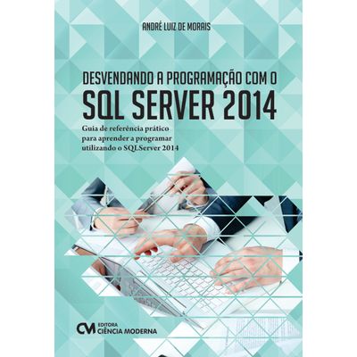 Desvendando-a-Programacao-com-o-SQL-Server-2014---Guia-de-referencia-pratico-para-aprender-a-programar-utilizando-o-SQL-Server-2014