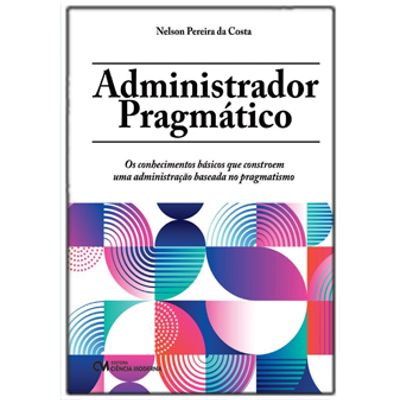 Administrador Pragmático: Os conhecimentos básicos que constroem uma administração baseada no Administrador Pragmático: Os conhecimentos básicos que constroem uma administração baseada no
